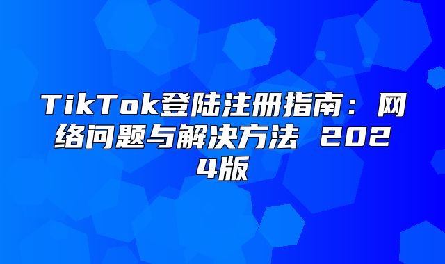 TikTok登陆注册指南：网络问题与解决方法 2025版