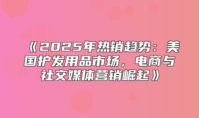 2025年热销趋势：美国护发用品市场，电商与社交媒体营销崛起