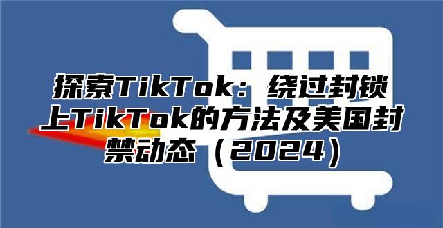 探索TikTok：绕过封锁上TikTok的方法及美国封禁动态2025