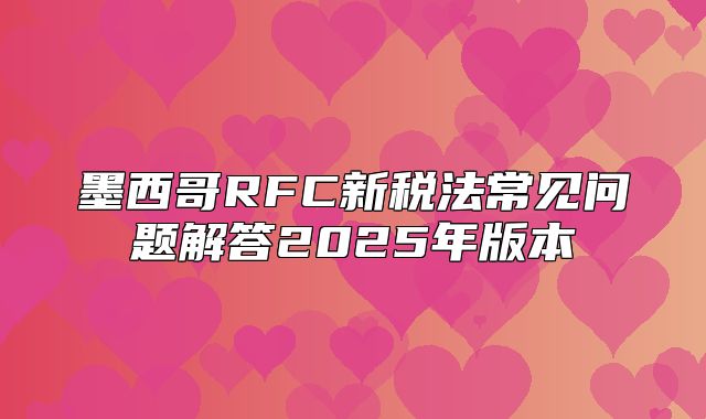 墨西哥RFC新税法常见问题解答2025年版本