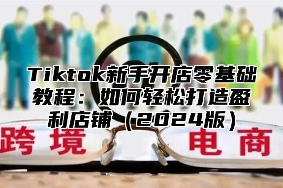Tiktok新手开店零基础教程：如何轻松打造盈利店铺2025版
