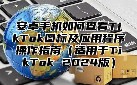 安卓手机如何查看TikTok图标及应用程序操作指南适用于TikTok 2025版