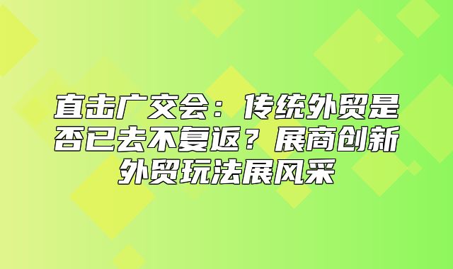直击广交会：传统外贸是否已去不复返？展商创新外贸玩法展风采
