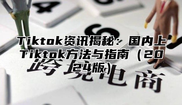 Tiktok资讯揭秘：国内上Tiktok方法与指南2025版
