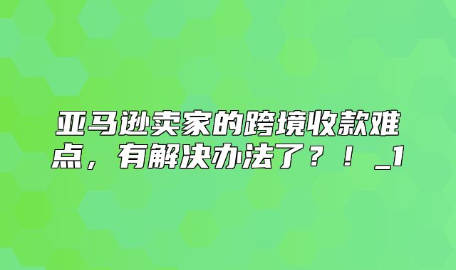 亚马逊卖家的跨境收款难点，有解决办法了？！_1