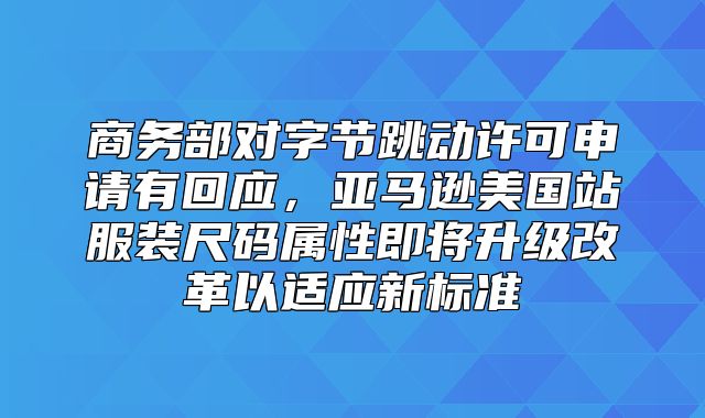 商务部对字节跳动许可申请有回应，亚马逊美国站服装尺码属性即将升级改革以适应新标准