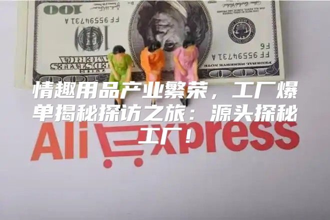 情趣用品产业繁荣，工厂爆单揭秘探访之旅：源头探秘工厂！