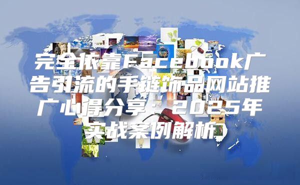 完全依靠Facebook广告引流的手链饰品网站推广心得分享：2025年实战案例解析