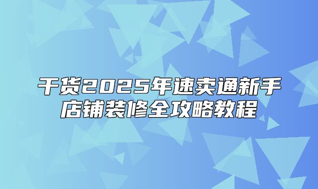 干货2025年速卖通新手店铺装修全攻略教程