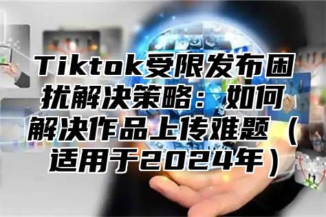 Tiktok受限发布困扰解决策略：如何解决作品上传难题适用于2025年
