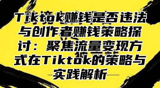 Tiktok赚钱是否违法与创作者赚钱策略探讨：聚焦流量变现方式在Tiktok的策略与实践解析