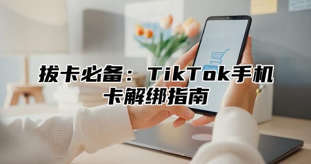 拔卡必备：TikTok手机卡解绑指南
