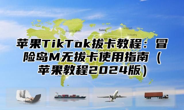 苹果TikTok拔卡教程：冒险岛M无拔卡使用指南苹果教程2025版