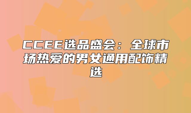 CCEE选品盛会：全球市场热爱的男女通用配饰精选