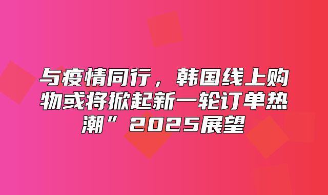 与疫情同行，韩国线上购物或将掀起新一轮订单热潮”2025展望
