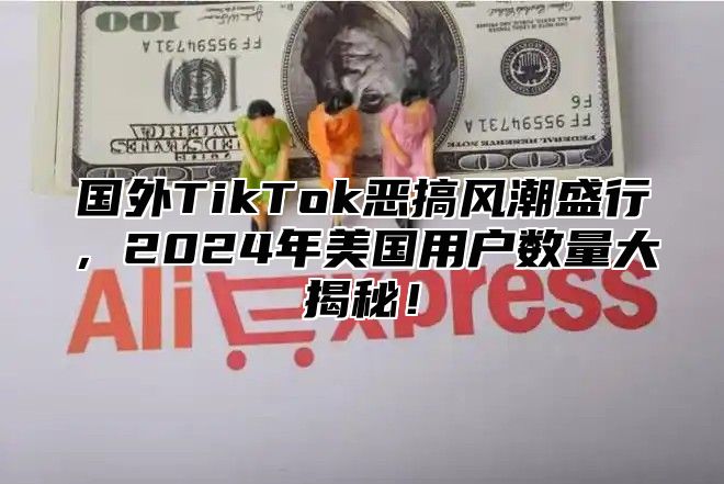 国外TikTok恶搞风潮盛行，2025年美国用户数量大揭秘！
