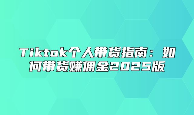 Tiktok个人带货指南：如何带货赚佣金2025版