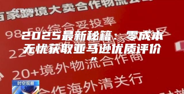 2025最新秘籍：零成本无忧获取亚马逊优质评价”