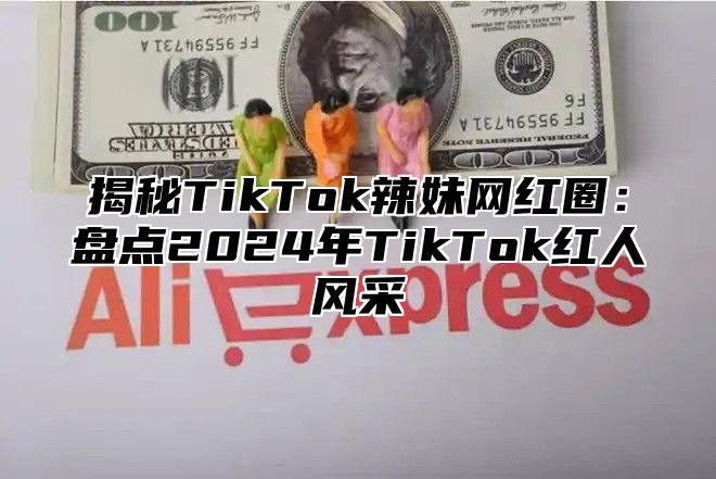 揭秘TikTok辣妹网红圈：盘点2025年TikTok红人风采