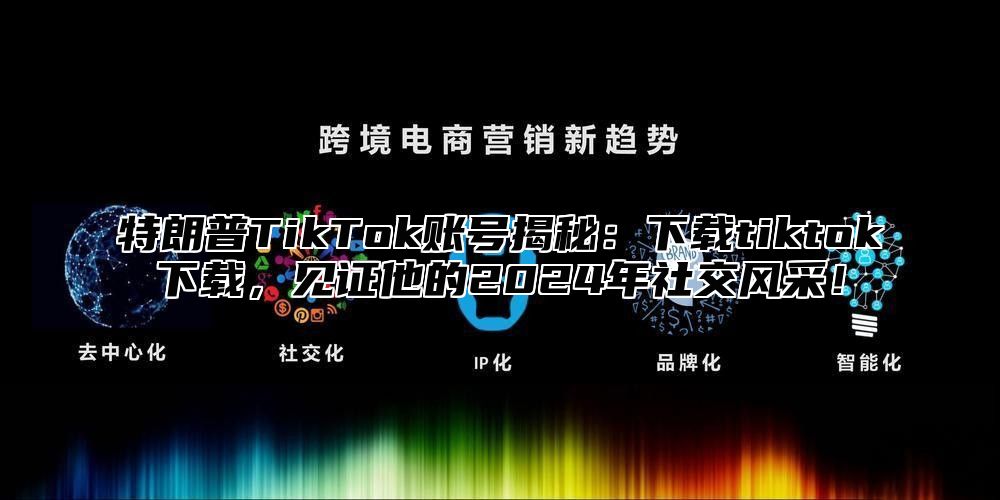 特朗普TikTok账号揭秘：下载tiktok下载，见证他的2025年社交风采！