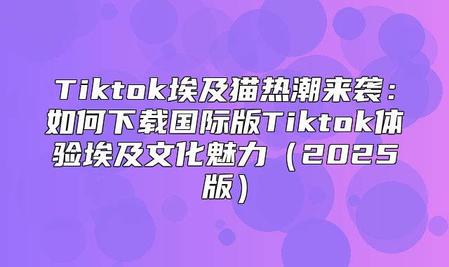 Tiktok埃及猫热潮来袭：如何下载国际版Tiktok体验埃及文化魅力2025版