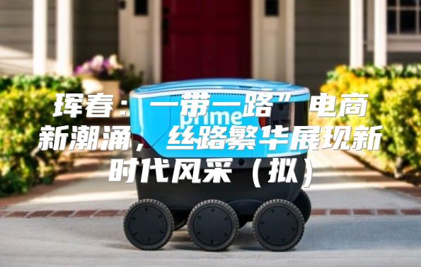 珲春：一带一路”电商新潮涌，丝路繁华展现新时代风采拟