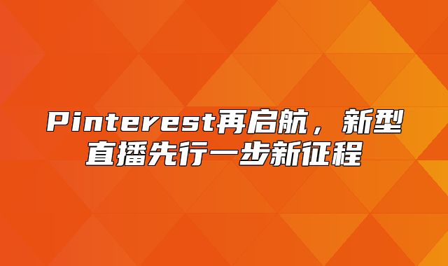Pinterest再启航，新型直播先行一步新征程