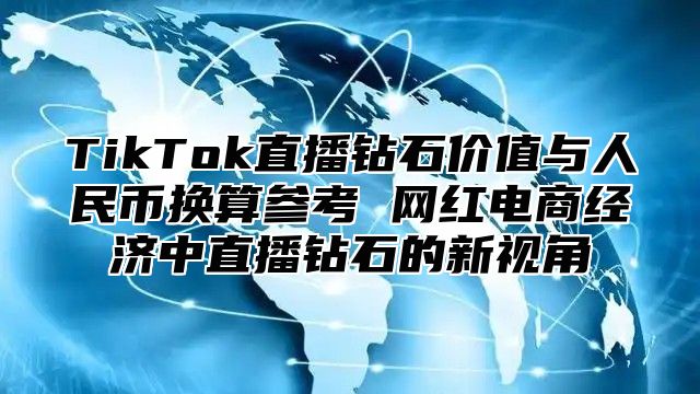 TikTok直播钻石价值与人民币换算参考 网红电商经济中直播钻石的新视角