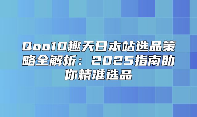 Qoo10趣天日本站选品策略全解析：2025指南助你精准选品