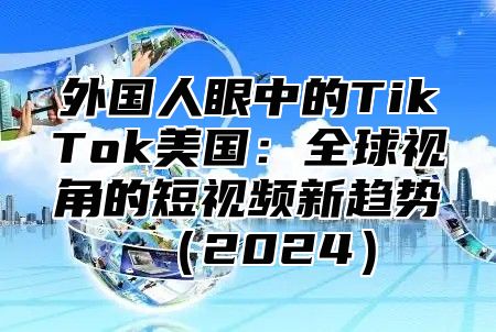 外国人眼中的TikTok美国：全球视角的短视频新趋势2025