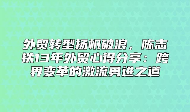 外贸转型扬帆破浪，陈志铁13年外贸心得分享：跨界变革的激流勇进之道