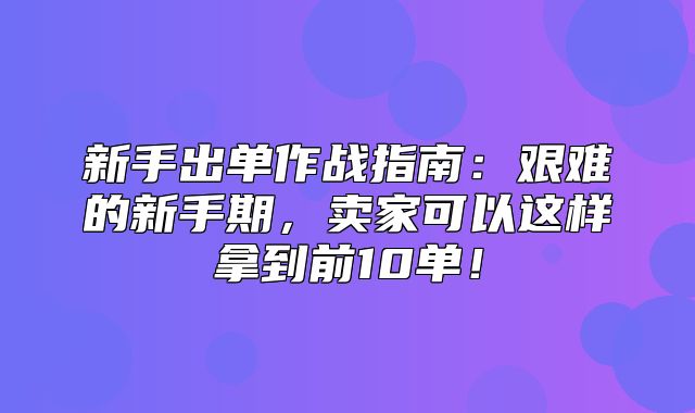 新手出单作战指南：艰难的新手期，卖家可以这样拿到前10单！