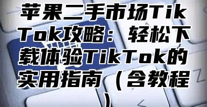 苹果二手市场TikTok攻略：轻松下载体验TikTok的实用指南含教程