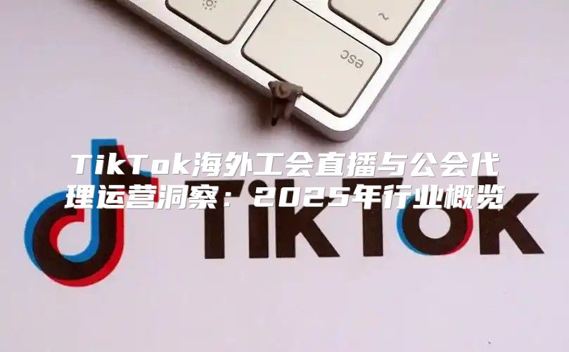 TikTok海外工会直播与公会代理运营洞察：2025年行业概览