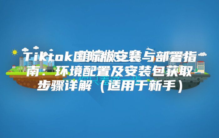 Tiktok国际版安装与部署指南：环境配置及安装包获取步骤详解适用于新手