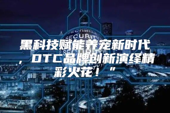 黑科技赋能养宠新时代，DTC品牌创新演绎精彩火花！”