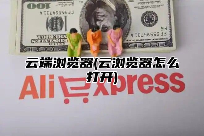 云端浏览器(云浏览器怎么打开)