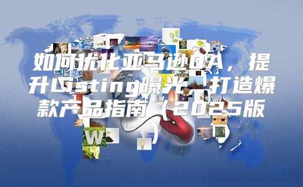 如何优化亚马逊QA，提升Listing曝光，打造爆款产品指南2025版