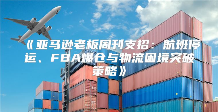 亚马逊老板周刊支招：航班停运、FBA爆仓与物流困境突破策略