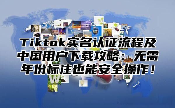 Tiktok实名认证流程及中国用户下载攻略：无需年份标注也能安全操作！