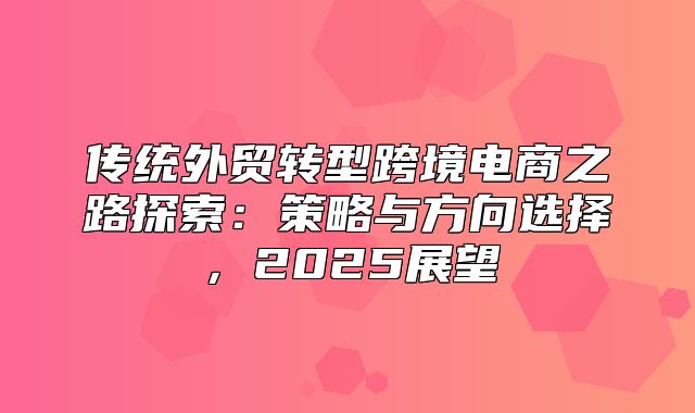 传统外贸转型跨境电商之路探索：策略与方向选择，2025展望