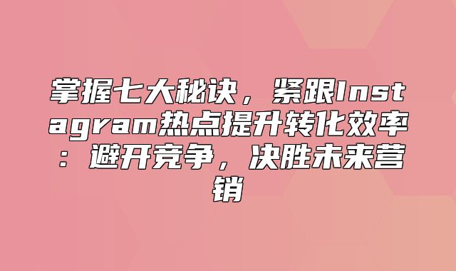 掌握七大秘诀，紧跟Instagram热点提升转化效率：避开竞争，决胜未来营销