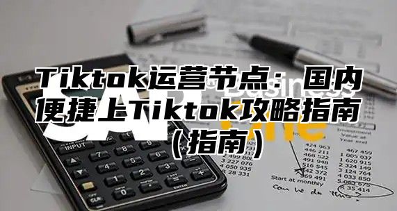 Tiktok运营节点：国内便捷上Tiktok攻略指南指南