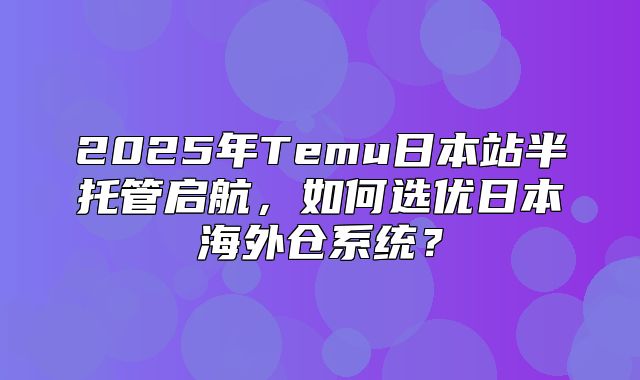 2025年Temu日本站半托管启航，如何选优日本海外仓系统？