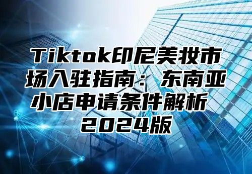 Tiktok印尼美妆市场入驻指南：东南亚小店申请条件解析 2025版