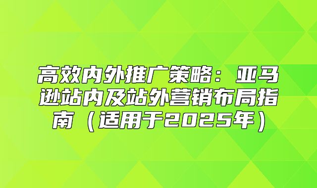 高效内外推广策略：亚马逊站内及站外营销布局指南适用于2025年