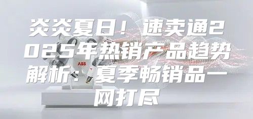 炎炎夏日！速卖通2025年热销产品趋势解析：夏季畅销品一网打尽