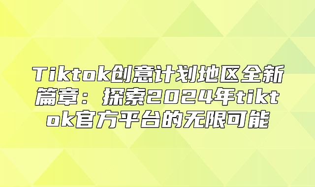 Tiktok创意计划地区全新篇章：探索2025年tiktok官方平台的无限可能