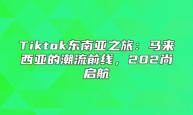 Tiktok东南亚之旅：马来西亚的潮流前线，202尚启航