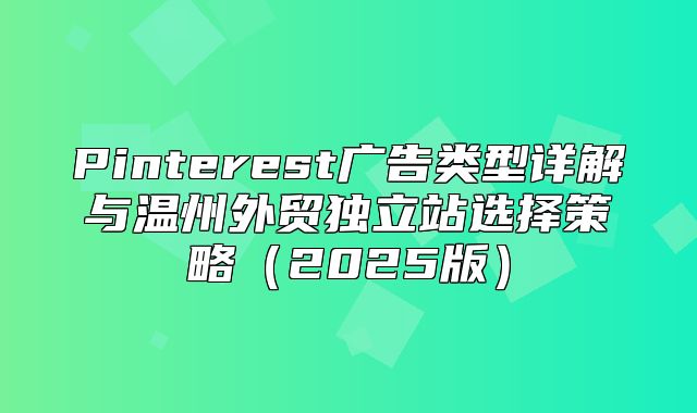 Pinterest广告类型详解与温州外贸独立站选择策略2025版